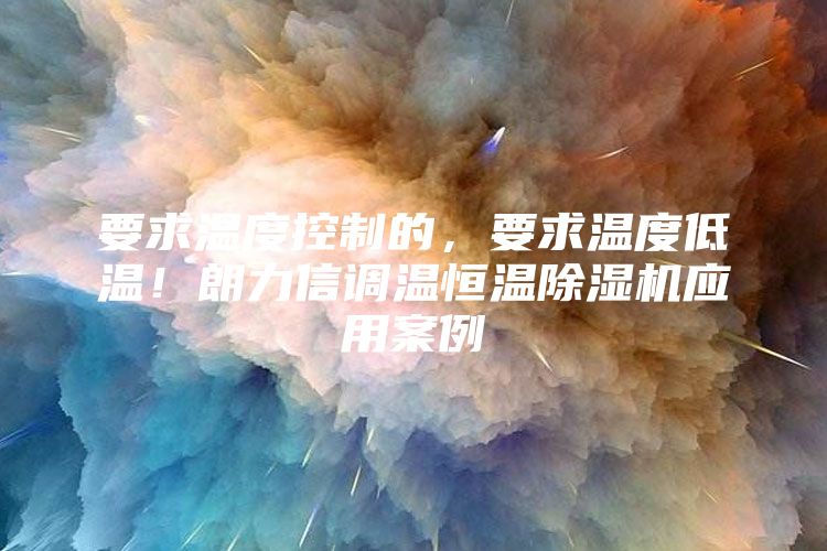 要求温度控制的，要求温度低温！朗力信调温恒温除湿机应用案例