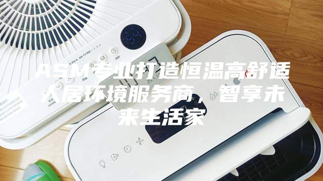 ASM专业打造恒温高舒适人居环境服务商，智享未来生活家