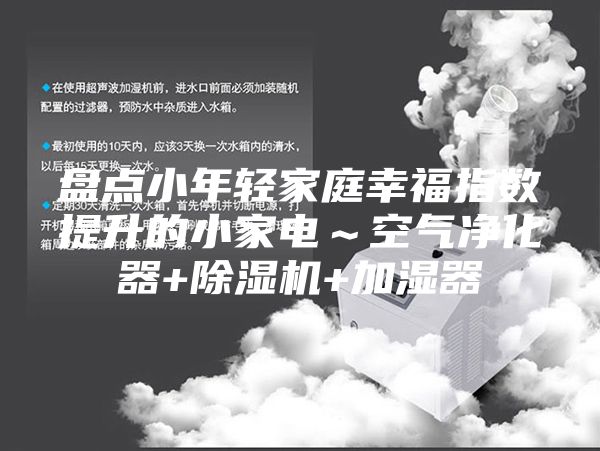 盘点小年轻家庭幸福指数提升的小家电～空气净化器+除湿机+加湿器