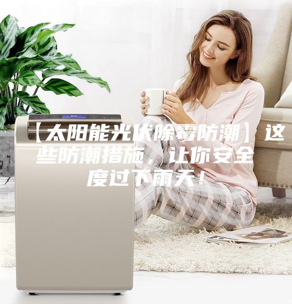 【太阳能光伏除霉防潮】这些防潮措施，让你安全度过下雨天！