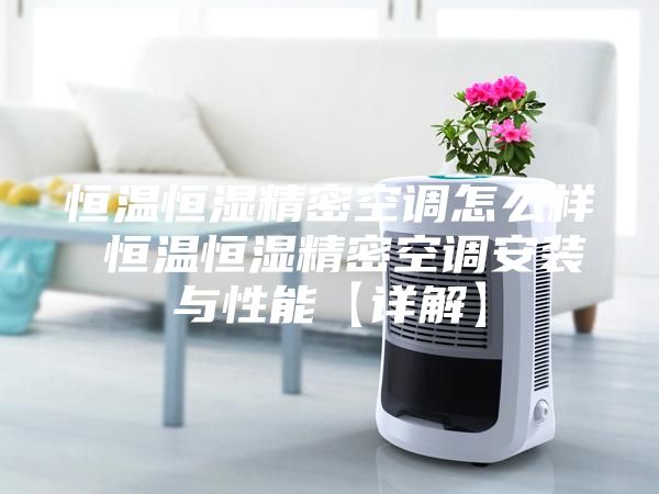 恒温恒湿精密空调怎么样 恒温恒湿精密空调安装与性能【详解】