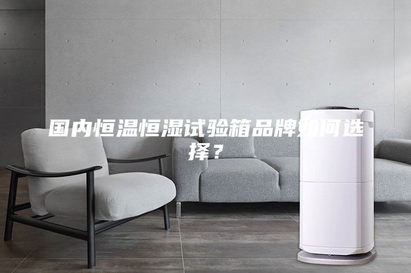 国内恒温恒湿试验箱品牌如何选择？