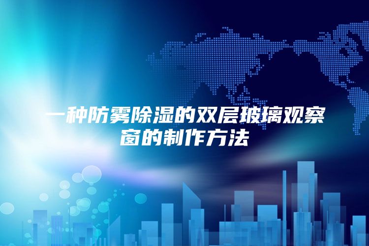 一种防雾除湿的双层玻璃观察窗的制作方法