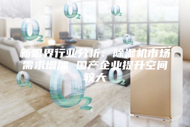 新思界行业分析：除湿机市场需求增加 国产企业提升空间较大