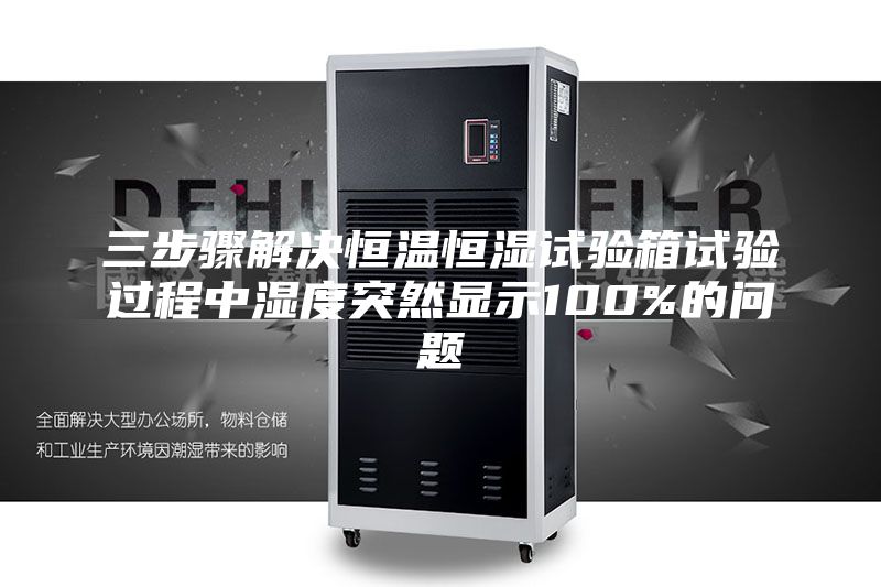 三步骤解决恒温恒湿试验箱试验过程中湿度突然显示100%的问题