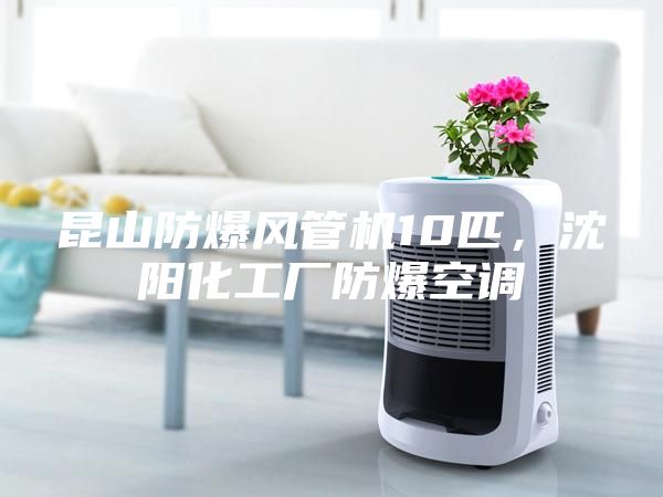 昆山防爆风管机10匹，沈阳化工厂防爆空调