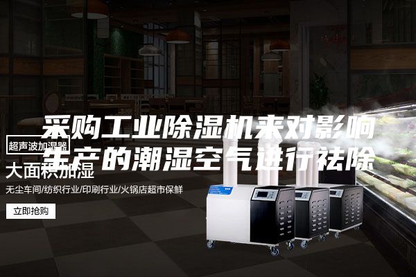 采购工业除湿机来对影响生产的潮湿空气进行祛除