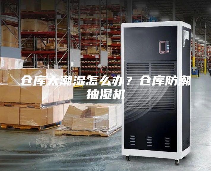仓库太潮湿怎么办？仓库防潮抽湿机