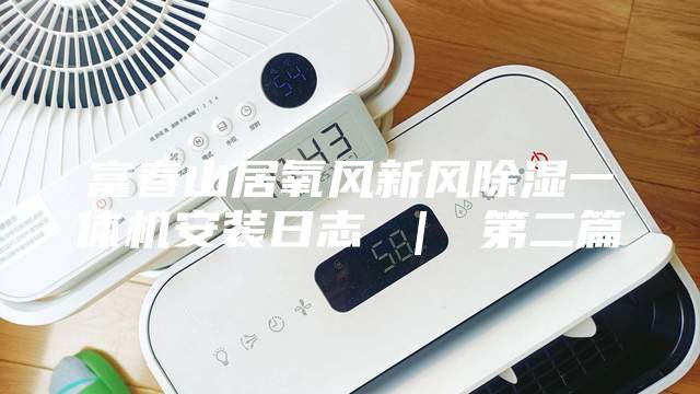 富春山居氧风新风除湿一体机安装日志 ｜ 第二篇