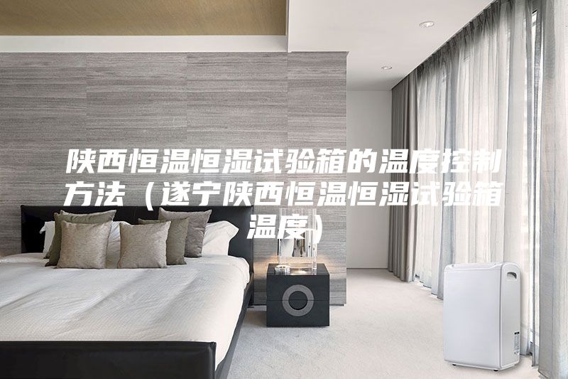陕西恒温恒湿试验箱的温度控制方法（遂宁陕西恒温恒湿试验箱温度）