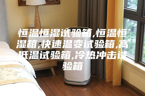 恒温恒湿试验箱,恒温恒湿箱,快速温变试验箱,高低温试验箱,冷热冲击试验箱