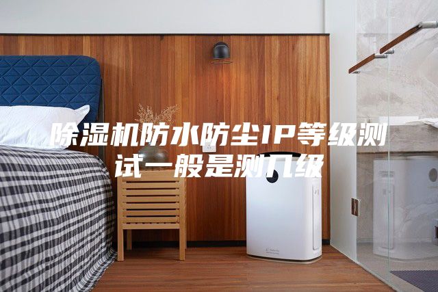 除湿机防水防尘IP等级测试一般是测几级