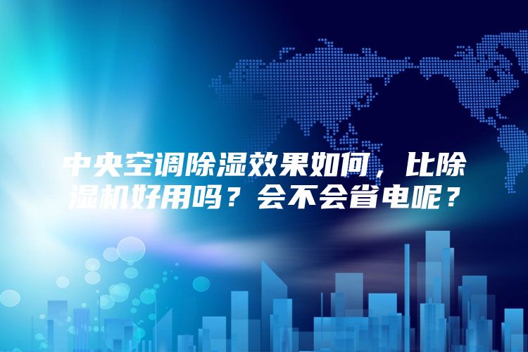 中央空调除湿效果如何，比除湿机好用吗？会不会省电呢？