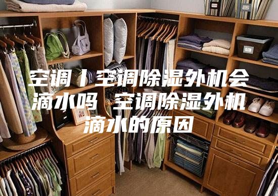 空调丨空调除湿外机会滴水吗 空调除湿外机滴水的原因