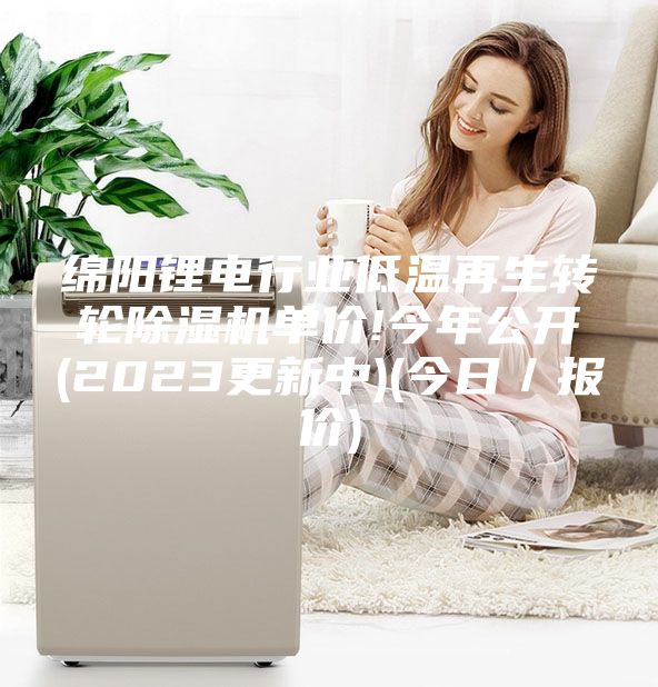 绵阳锂电行业低温再生转轮除湿机单价!今年公开(2023更新中)(今日／报价)