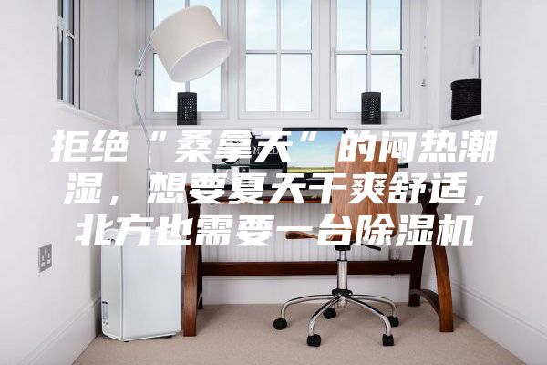 拒绝“桑拿天”的闷热潮湿，想要夏天干爽舒适，北方也需要一台除湿机