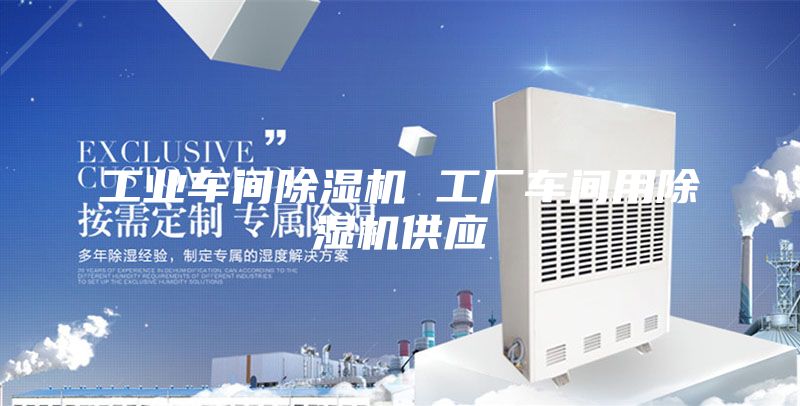 工业车间除湿机 工厂车间用除湿机供应