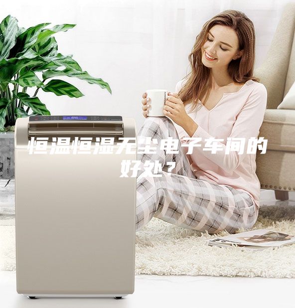恒温恒湿无尘电子车间的好处？
