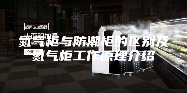 氮气柜与防潮柜的区别及氮气柜工作原理介绍