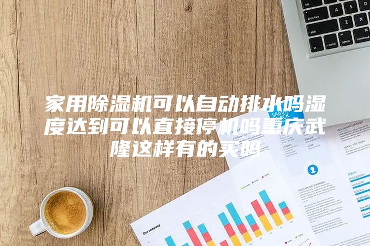 家用除湿机可以自动排水吗湿度达到可以直接停机吗重庆武隆这样有的买吗