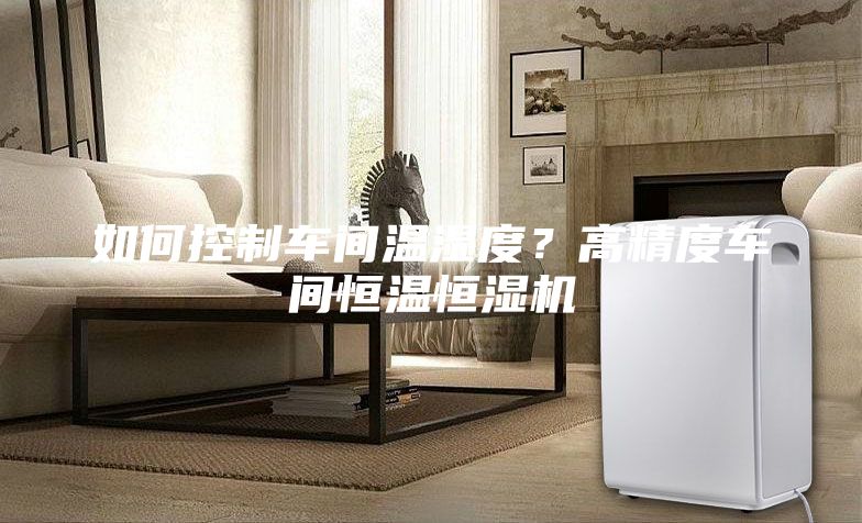 如何控制车间温湿度？高精度车间恒温恒湿机