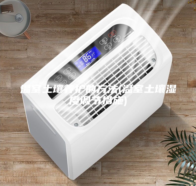 温室土壤养护的方法(温室土壤湿度调节措施)