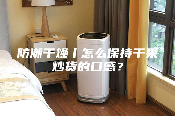 防潮干燥丨怎么保持干果炒货的口感？