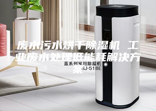废水污水烘干除湿机 工业废水处理低能耗解决方案