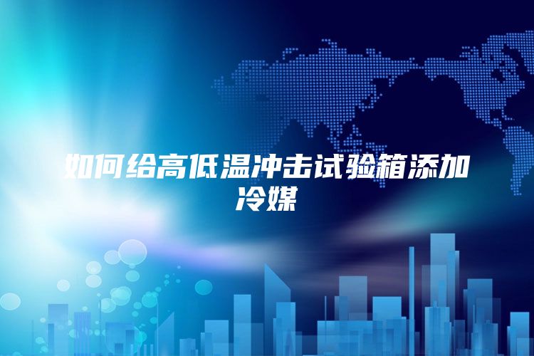 如何给高低温冲击试验箱添加冷媒