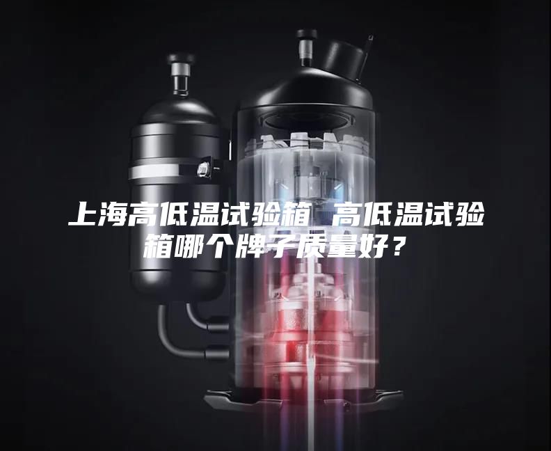 上海高低温试验箱 高低温试验箱哪个牌子质量好？