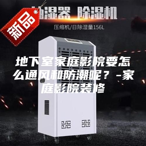 地下室家庭影院要怎么通风和防潮呢？-家庭影院装修