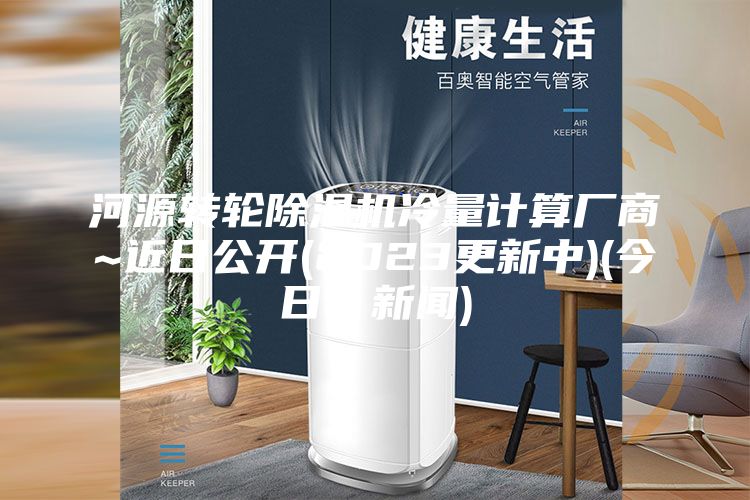 河源转轮除湿机冷量计算厂商~近日公开(2023更新中)(今日／新闻)