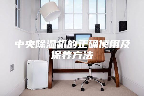 中央除湿机的正确使用及保养方法