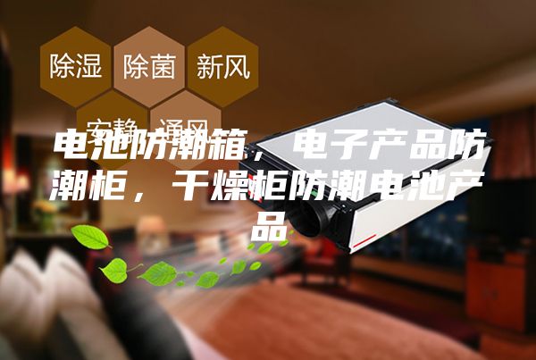 电池防潮箱，电子产品防潮柜，干燥柜防潮电池产品
