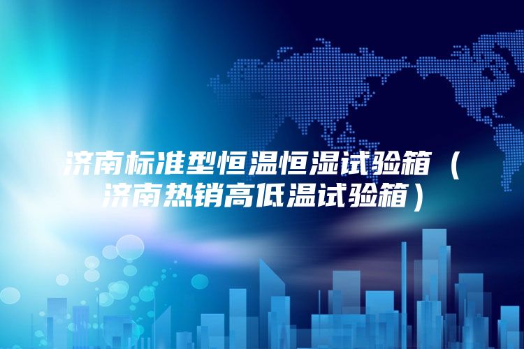 济南标准型恒温恒湿试验箱（济南热销高低温试验箱）