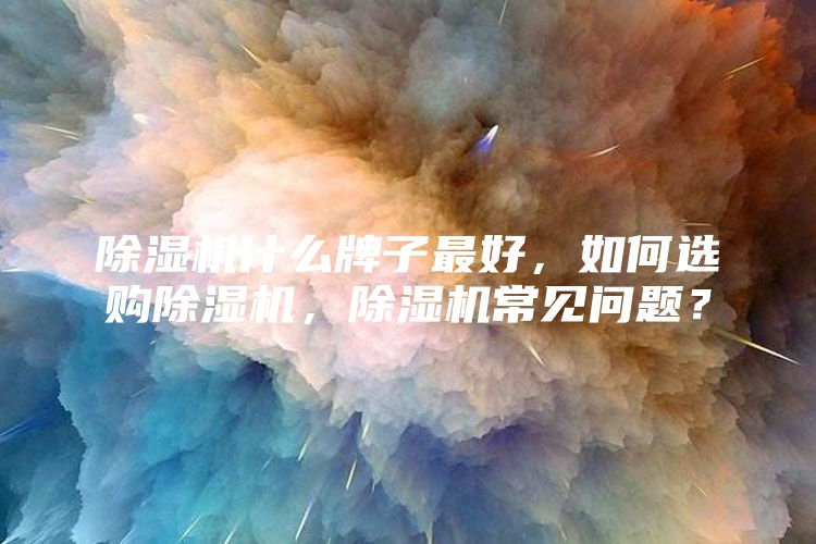 除湿机什么牌子最好，如何选购除湿机，除湿机常见问题？