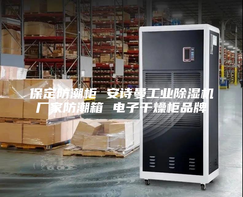 保定防潮柜 安诗曼工业除湿机厂家防潮箱 电子干燥柜品牌