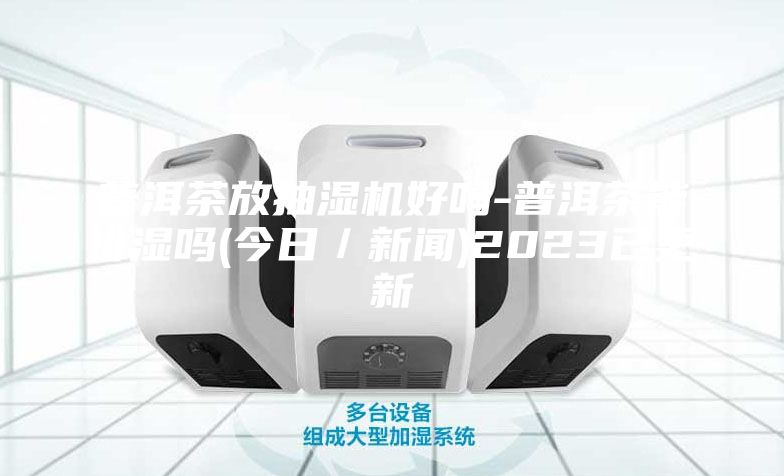 普洱茶放抽湿机好吗-普洱茶能排湿吗(今日／新闻)2023已更新