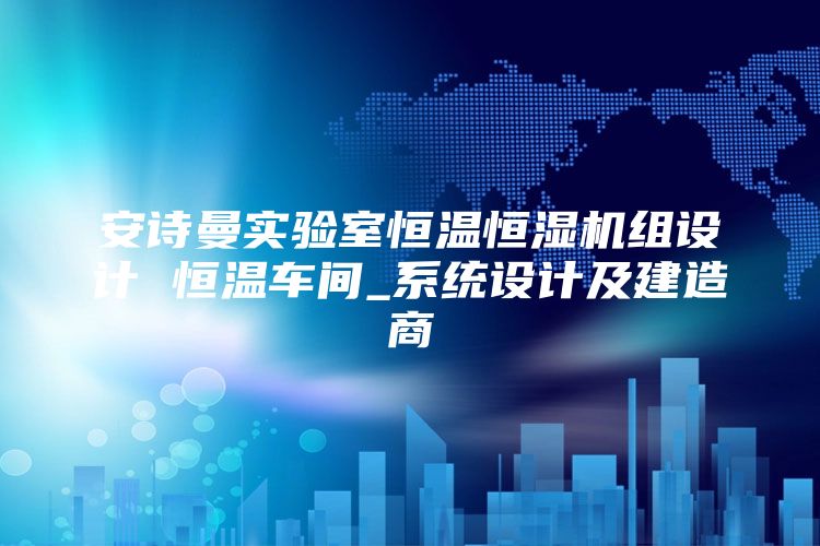 安诗曼实验室恒温恒湿机组设计 恒温车间_系统设计及建造商