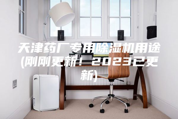 天津药厂专用除湿机用途(刚刚更新！2023已更新)