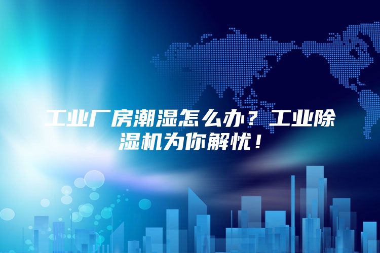 工业厂房潮湿怎么办？工业除湿机为你解忧！