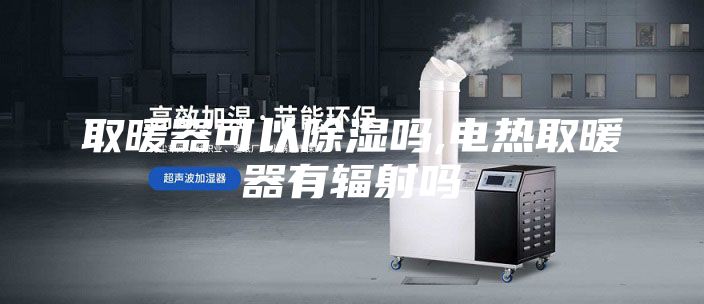 取暖器可以除湿吗,电热取暖器有辐射吗
