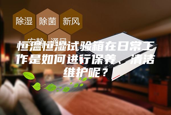 恒温恒湿试验箱在日常工作是如何进行保养、清洁维护呢？