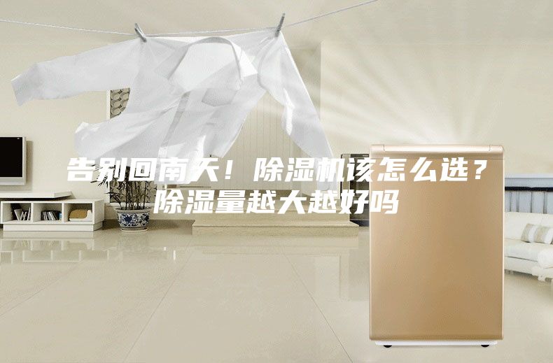 告别回南天！除湿机该怎么选？除湿量越大越好吗