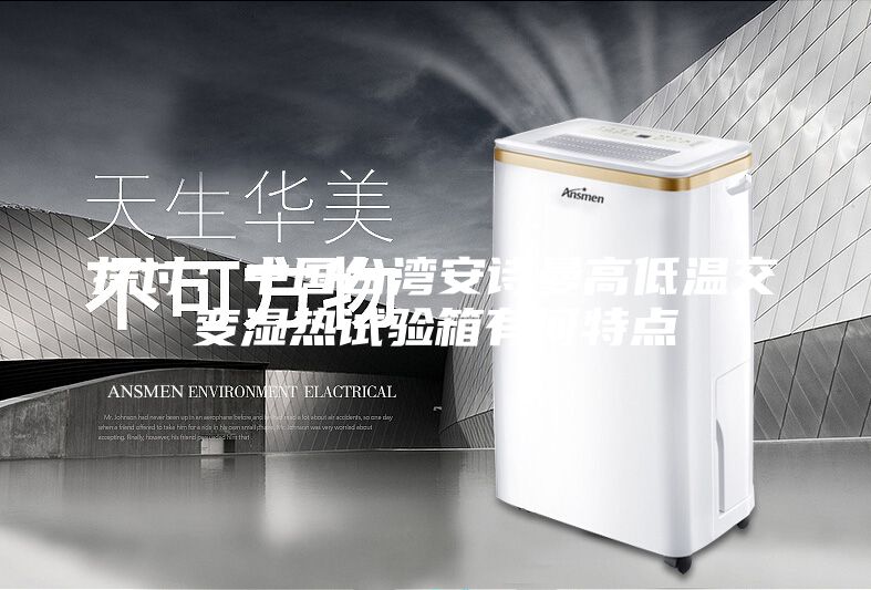 探讨：中国台湾安诗曼高低温交变湿热试验箱有何特点