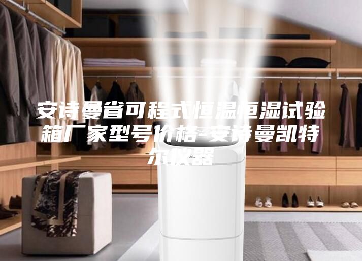 安诗曼省可程式恒温恒湿试验箱厂家型号价格-安诗曼凯特尔仪器