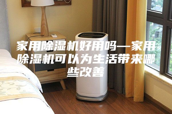家用除湿机好用吗—家用除湿机可以为生活带来哪些改善