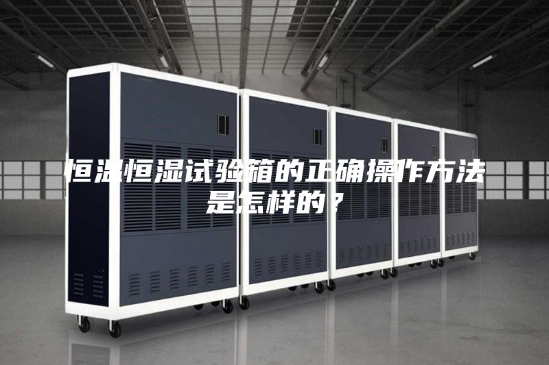恒温恒湿试验箱的正确操作方法是怎样的？