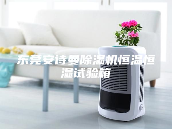 东莞安诗曼除湿机恒温恒湿试验箱