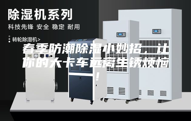 春季防潮除湿小妙招，让你的大卡车远离生锈烦恼！